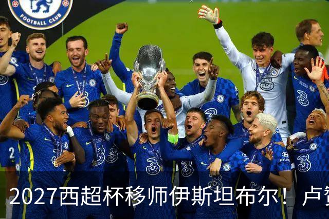 2027西超杯移师伊斯坦布尔！卢赞：西超杯潜在受众超过一亿人